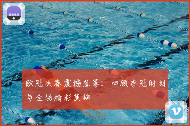欧冠决赛震撼落幕：回顾夺冠时刻与全场精彩集锦