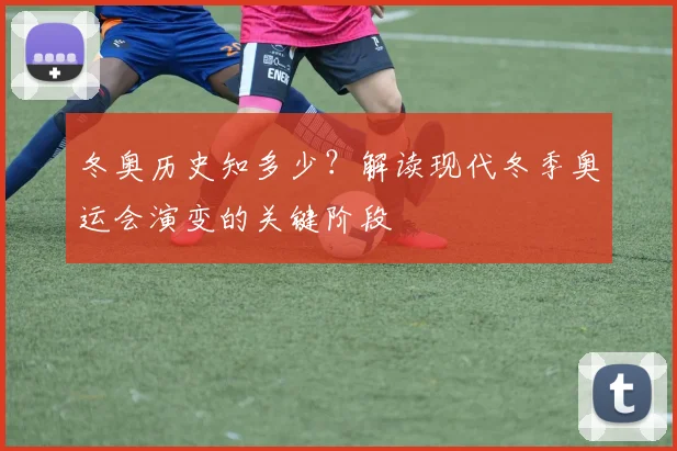 冬奥历史知多少？解读现代冬季奥运会演变的关键阶段