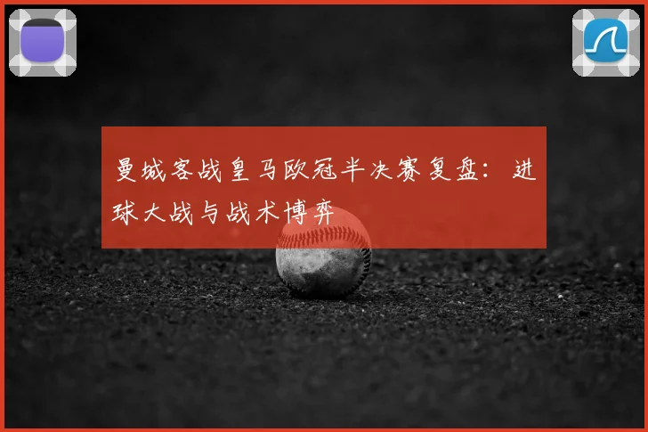曼城客战皇马欧冠半决赛复盘：进球大战与战术博弈