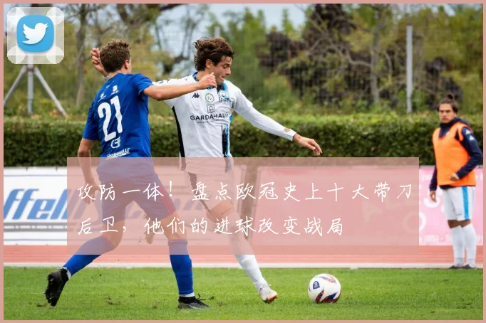 攻防一体！盘点欧冠史上十大带刀后卫，他们的进球改变战局