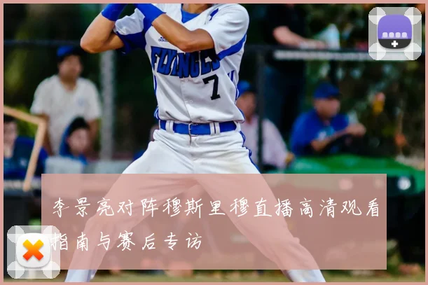 李景亮对阵穆斯里穆直播高清观看指南与赛后专访