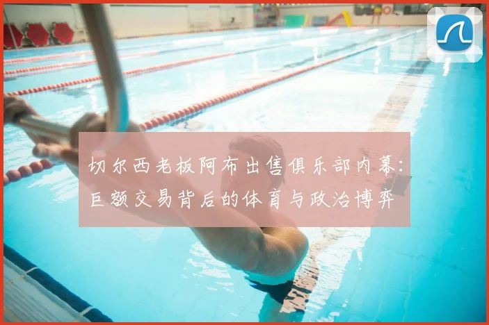 切尔西老板阿布出售俱乐部内幕：巨额交易背后的体育与政治博弈