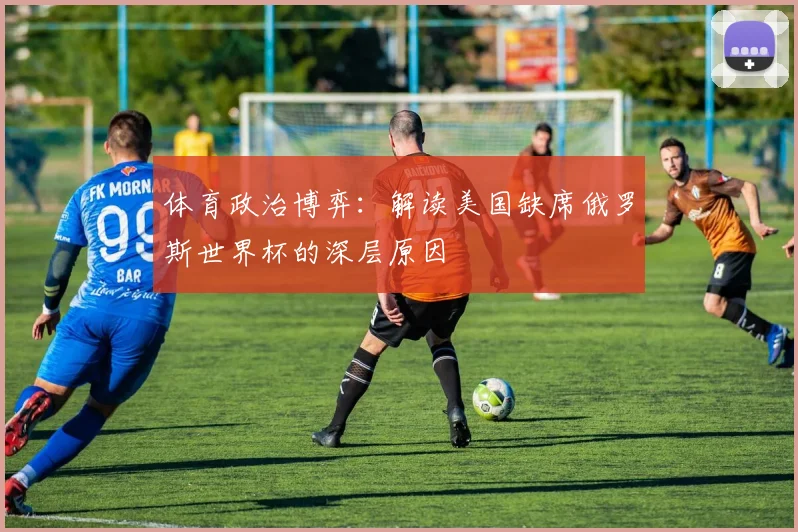 体育政治博弈：解读美国缺席俄罗斯世界杯的深层原因