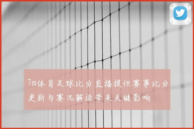 7m体育足球比分直播提供赛事比分更新与赛况解读带来关键影响
