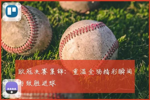 欧冠决赛集锦：重温全场精彩瞬间与致胜进球