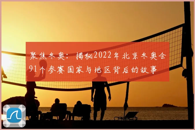 聚焦冬奥：揭秘2022年北京冬奥会91个参赛国家与地区背后的故事