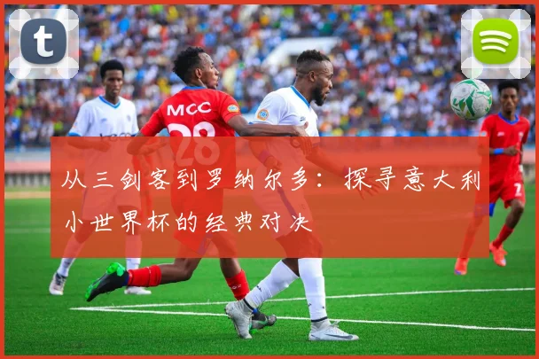 从三剑客到罗纳尔多：探寻意大利小世界杯的经典对决