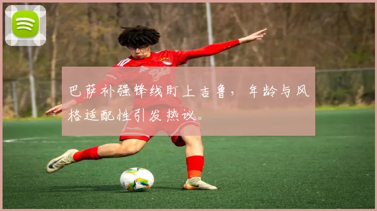 巴萨补强锋线盯上吉鲁，年龄与风格适配性引发热议。