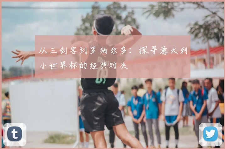 从三剑客到罗纳尔多：探寻意大利小世界杯的经典对决