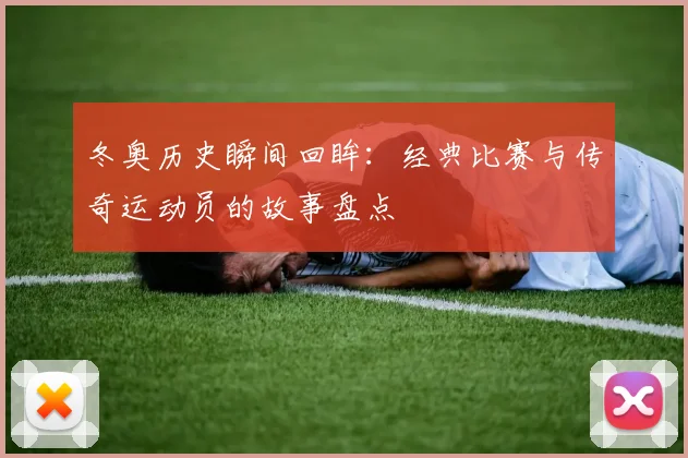 冬奥历史瞬间回眸：经典比赛与传奇运动员的故事盘点