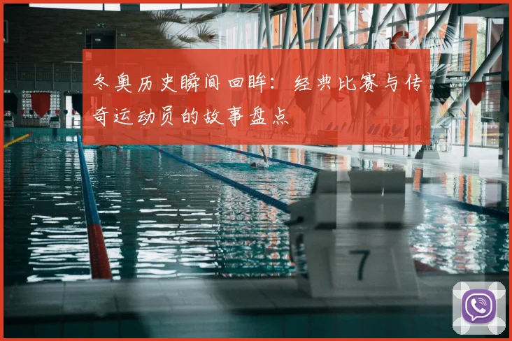 冬奥历史瞬间回眸：经典比赛与传奇运动员的故事盘点