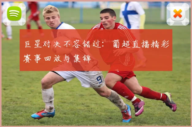巨星对决不容错过：葡超直播精彩赛事回放与集锦