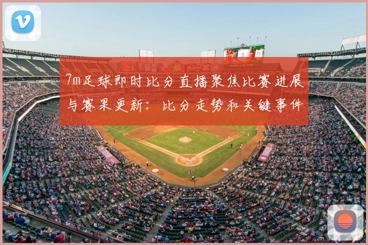 7m足球即时比分直播聚焦比赛进展与赛果更新：比分走势和关键事件可追踪