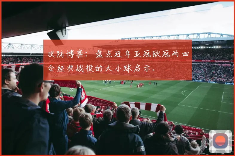 攻防博弈：盘点近年亚冠欧冠两回合经典战役的大小球启示。