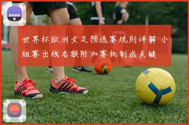 世界杯欧洲女足预选赛规则详解 小组赛出线名额附加赛机制成关键