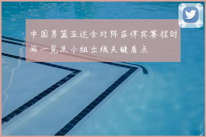 中国男篮亚运会对阵菲律宾赛程时间一览及小组出线关键看点